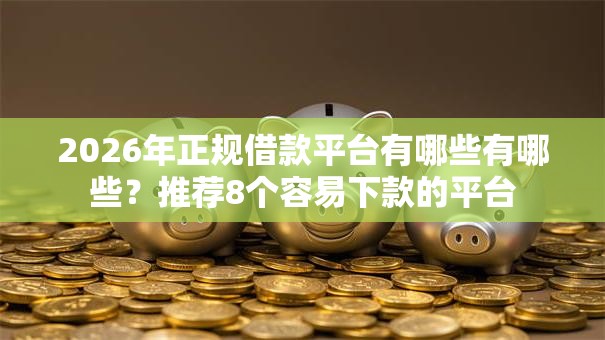 2026年正规借款平台有哪些有哪些？推荐8个容易下款的平台