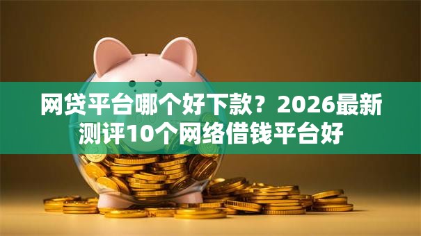 网贷平台哪个好下款?2026最新测评10个网络借钱平台好 网贷平台哪个好下款?2026最新测评10个网络借钱平台好
