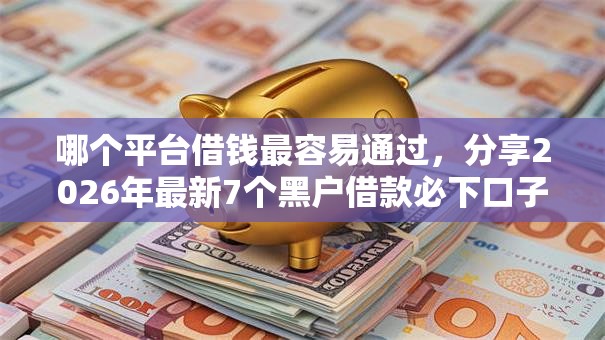哪个平台借钱最容易通过,分享2026年最新7个黑户借款必下口子 哪个平台借钱最容易通过,分享2026年最新7个黑户借款必下口子