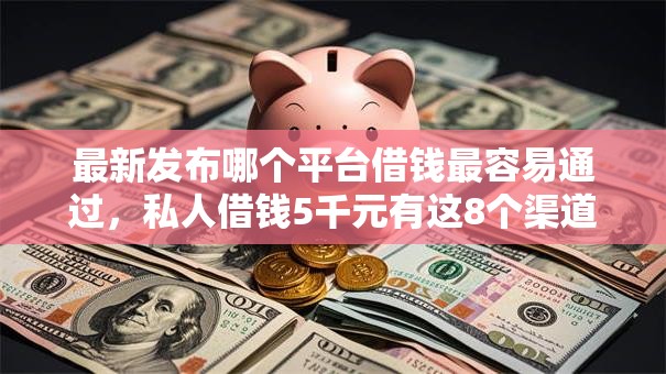 最新发布哪个平台借钱最容易通过，私人借钱5千元有这8个渠道