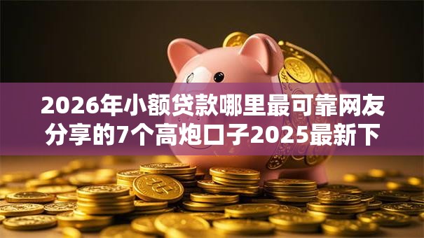 2026年小额贷款哪里最可靠网友分享的7个高炮口子2025最新下款苹果手机能下载的我觉得不错! 2026年小额贷款哪里最可靠网友分享的7个高炮口子2025最新下款苹果手机能下载的我觉得不错!