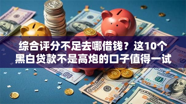 综合评分不足去哪借钱?这10个黑白贷款不是高炮的口子值得一试 综合评分不足去哪借钱?这10个黑白贷款不是高炮的口子值得一试