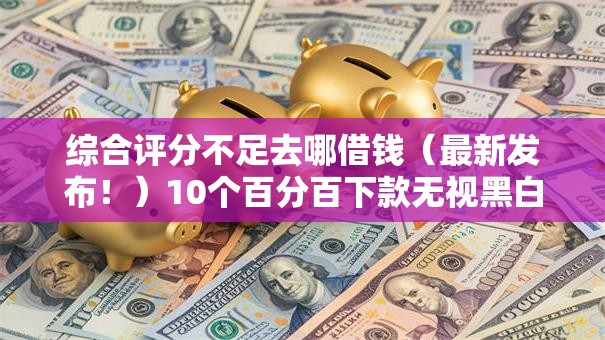 综合评分不足去哪借钱(最新发布!)10个百分百下款无视黑白户网贷口子 综合评分不足去哪借钱(最新发布!)10个百分百下款无视黑白户网贷口子
