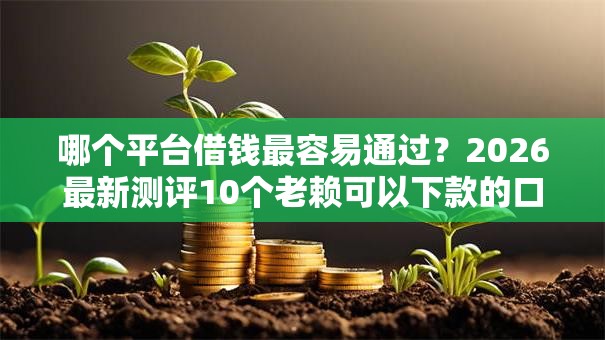 哪个平台借钱最容易通过?2026最新测评10个老赖可以下款的口子 哪个平台借钱最容易通过?2026最新测评10个老赖可以下款的口子