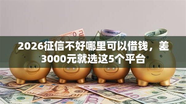 2026征信不好哪里可以借钱,差3000元就选这5个平台 2026征信不好哪里可以借钱,差3000元就选这5个平台