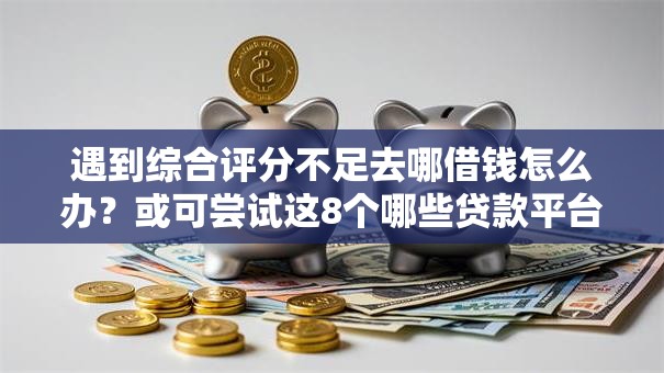 遇到综合评分不足去哪借钱怎么办？或可尝试这8个哪些贷款平台上征信