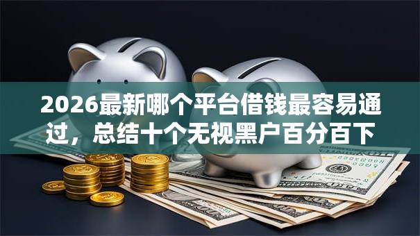 2026最新哪个平台借钱最容易通过,总结十个无视黑户百分百下款软件! 2026最新哪个平台借钱最容易通过,总结十个无视黑户百分百下款软件!