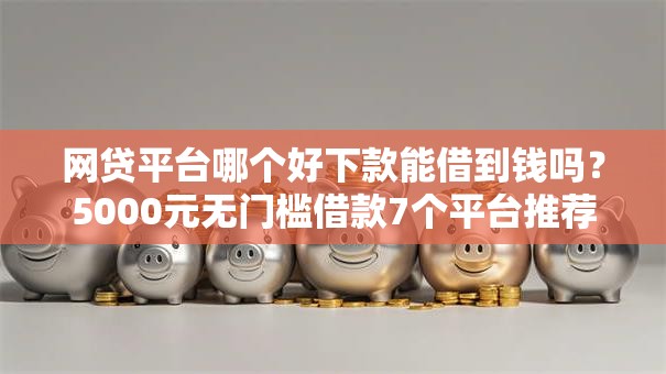 网贷平台哪个好下款能借到钱吗?5000元无门槛借款7个平台推荐 网贷平台哪个好下款能借到钱吗?5000元无门槛借款7个平台推荐