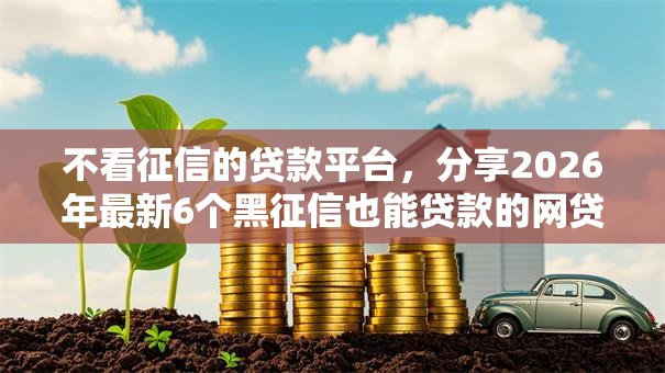 不看征信的贷款平台,分享2026年最新6个黑征信也能贷款的网贷平台 不看征信的贷款平台,分享2026年最新6个黑征信也能贷款的网贷平台