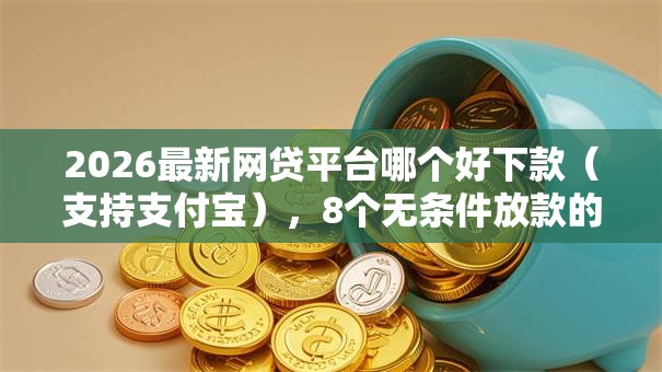2026最新网贷平台哪个好下款(支持支付宝),8个无条件放款的平台无私分享 2026最新网贷平台哪个好下款(支持支付宝),8个无条件放款的平台无私分享