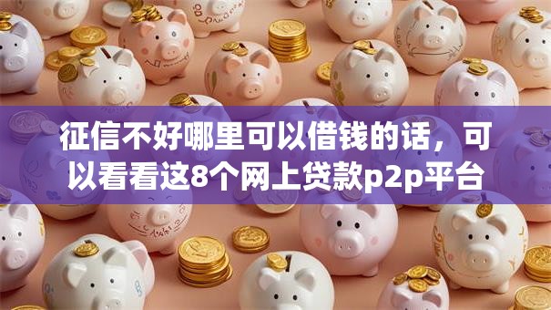 征信不好哪里可以借钱的话,可以看看这8个网上贷款p2p平台 征信不好哪里可以借钱的话,可以看看这8个网上贷款p2p平台