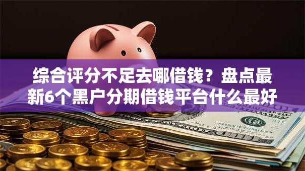 综合评分不足去哪借钱?盘点最新6个黑户分期借钱平台什么最好下款 综合评分不足去哪借钱?盘点最新6个黑户分期借钱平台什么最好下款