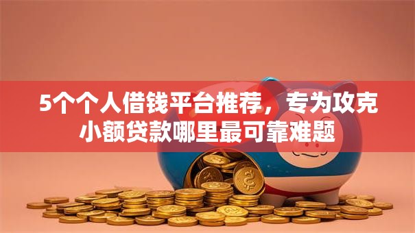 5个个人借钱平台推荐,专为攻克小额贷款哪里最可靠难题 5个个人借钱平台推荐,专为攻克小额贷款哪里最可靠难题