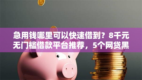 急用钱哪里可以快速借到?8千元无门槛借款平台推荐,5个网贷黑户最容易最好下款的平台盘点 急用钱哪里可以快速借到?8千元无门槛借款平台推荐,5个网贷黑户最容易最好下款的平台盘点