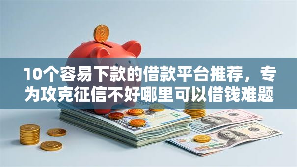 10个容易下款的借款平台推荐，专为攻克征信不好哪里可以借钱难题