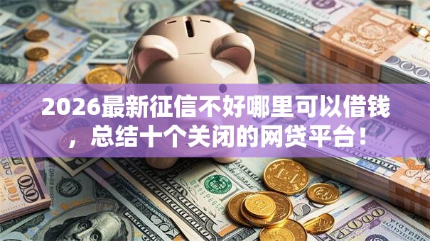 2026最新征信不好哪里可以借钱，总结十个关闭的网贷平台！