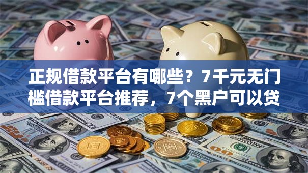 正规借款平台有哪些?7千元无门槛借款平台推荐,7个黑户可以贷款的口子盘点 正规借款平台有哪些?7千元无门槛借款平台推荐,7个黑户可以贷款的口子盘点