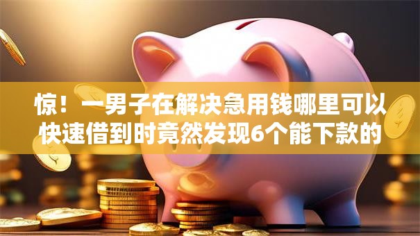 惊!一男子在解决急用钱哪里可以快速借到时竟然发现6个能下款的借款平台2025,事后分享了出来 惊!一男子在解决急用钱哪里可以快速借到时竟然发现6个能下款的借款平台2025,事后分享了出来