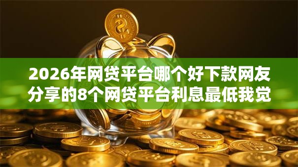 2026年网贷平台哪个好下款网友分享的8个网贷平台利息最低我觉得不错！