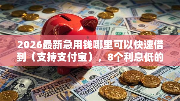 2026最新急用钱哪里可以快速借到(支持支付宝),8个利息低的网贷软件无私分享 2026最新急用钱哪里可以快速借到(支持支付宝),8个利息低的网贷软件无私分享