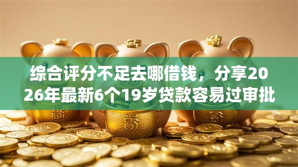 综合评分不足去哪借钱，分享2026年最新6个19岁贷款容易过审批的app