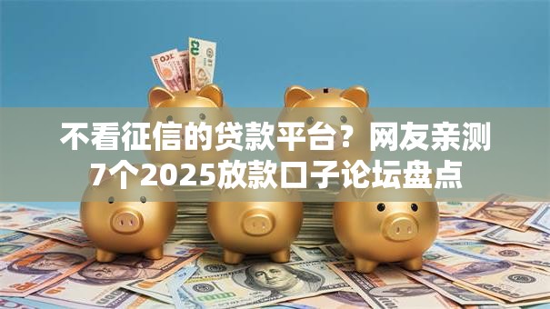不看征信的贷款平台?网友亲测7个2025放款口子论坛盘点 不看征信的贷款平台?网友亲测7个2025放款口子论坛盘点