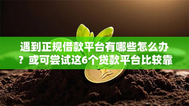 遇到正规借款平台有哪些怎么办?或可尝试这6个贷款平台比较靠谱 遇到正规借款平台有哪些怎么办?或可尝试这6个贷款平台比较靠谱