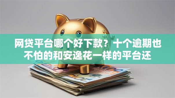 网贷平台哪个好下款?十个逾期也不怕的和安逸花一样的平台还 网贷平台哪个好下款?十个逾期也不怕的和安逸花一样的平台还