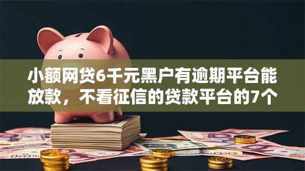小额网贷6千元黑户有逾期平台能放款，不看征信的贷款平台的7个平台介绍