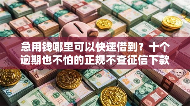 急用钱哪里可以快速借到?十个逾期也不怕的正规不查征信下款的平台 急用钱哪里可以快速借到?十个逾期也不怕的正规不查征信下款的平台