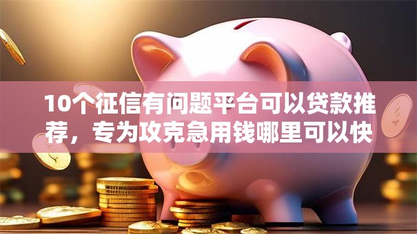 10个征信有问题平台可以贷款推荐,专为攻克急用钱哪里可以快速借到难题 10个征信有问题平台可以贷款推荐,专为攻克急用钱哪里可以快速借到难题