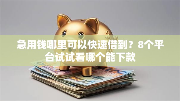 急用钱哪里可以快速借到?8个平台试试看哪个能下款 急用钱哪里可以快速借到?8个平台试试看哪个能下款