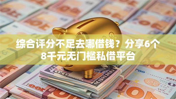 综合评分不足去哪借钱?分享6个8千元无门槛私借平台 综合评分不足去哪借钱?分享6个8千元无门槛私借平台