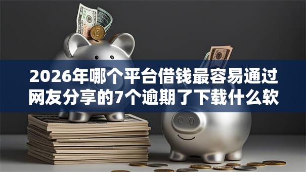 2026年哪个平台借钱最容易通过网友分享的7个逾期了下载什么软件可以借到钱我觉得不错! 2026年哪个平台借钱最容易通过网友分享的7个逾期了下载什么软件可以借到钱我觉得不错!