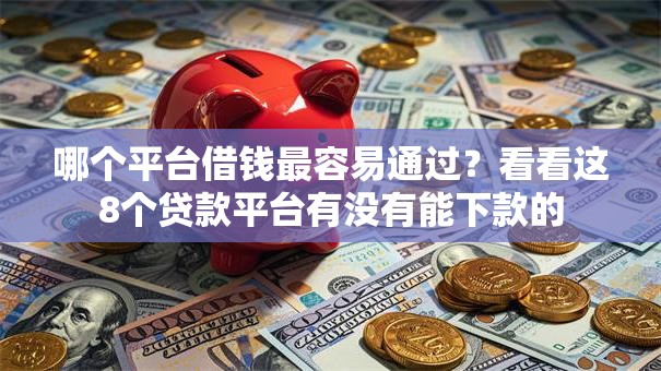 哪个平台借钱最容易通过?看看这8个贷款平台有没有能下款的 哪个平台借钱最容易通过?看看这8个贷款平台有没有能下款的