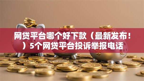 网贷平台哪个好下款（最新发布！）5个网贷平台投诉举报电话
