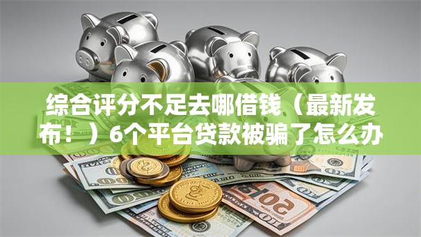 综合评分不足去哪借钱（最新发布！）6个平台贷款被骗了怎么办