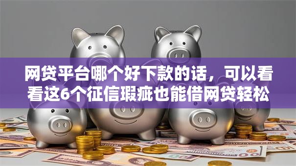 网贷平台哪个好下款的话,可以看看这6个征信瑕疵也能借网贷轻松下款的软件 网贷平台哪个好下款的话,可以看看这6个征信瑕疵也能借网贷轻松下款的软件