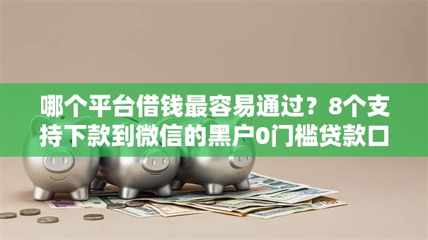哪个平台借钱最容易通过?8个支持下款到微信的黑户0门槛贷款口子 哪个平台借钱最容易通过?8个支持下款到微信的黑户0门槛贷款口子