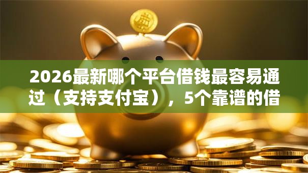 2026最新哪个平台借钱最容易通过(支持支付宝),5个靠谱的借钱平台无私分享 2026最新哪个平台借钱最容易通过(支持支付宝),5个靠谱的借钱平台无私分享