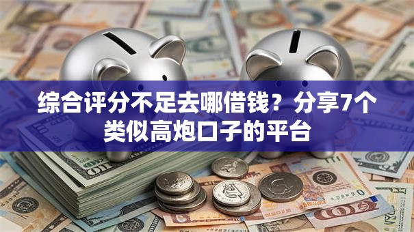 综合评分不足去哪借钱?分享7个类似高炮口子的平台 综合评分不足去哪借钱?分享7个类似高炮口子的平台