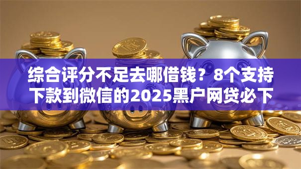 综合评分不足去哪借钱？8个支持下款到微信的2025黑户网贷必下款的平台