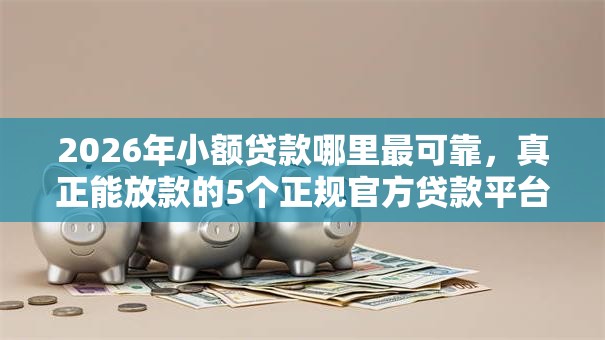 2026年小额贷款哪里最可靠,真正能放款的5个正规官方贷款平台推荐 2026年小额贷款哪里最可靠,真正能放款的5个正规官方贷款平台推荐
