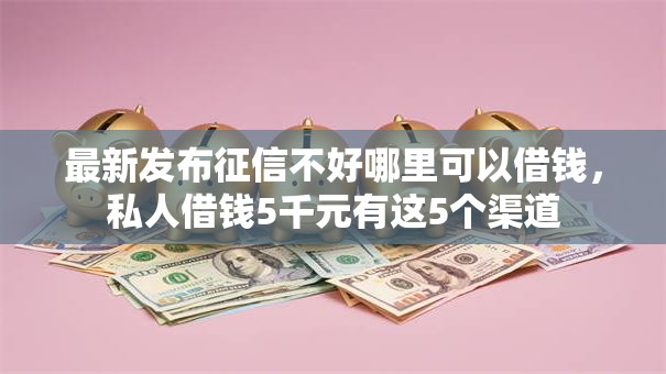最新发布征信不好哪里可以借钱,私人借钱5千元有这5个渠道 最新发布征信不好哪里可以借钱,私人借钱5千元有这5个渠道