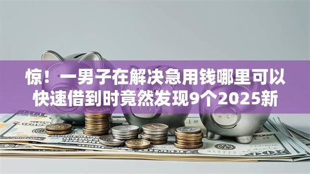 惊!一男子在解决急用钱哪里可以快速借到时竟然发现9个2025新口子不用审核的方法,事后分享了出来 惊!一男子在解决急用钱哪里可以快速借到时竟然发现9个2025新口子不用审核的方法,事后分享了出来