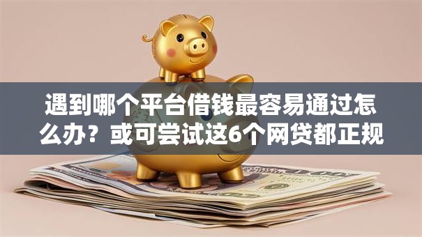 遇到哪个平台借钱最容易通过怎么办?或可尝试这6个网贷都正规平台 遇到哪个平台借钱最容易通过怎么办?或可尝试这6个网贷都正规平台
