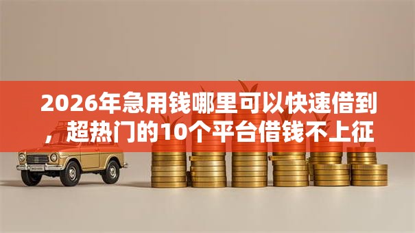 2026年急用钱哪里可以快速借到,超热门的10个平台借钱不上征信推荐 2026年急用钱哪里可以快速借到,超热门的10个平台借钱不上征信推荐