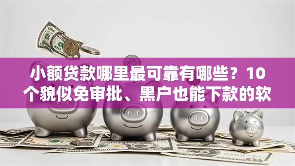 小额贷款哪里最可靠有哪些?10个貌似免审批、黑户也能下款的软件合集 小额贷款哪里最可靠有哪些?10个貌似免审批、黑户也能下款的软件合集