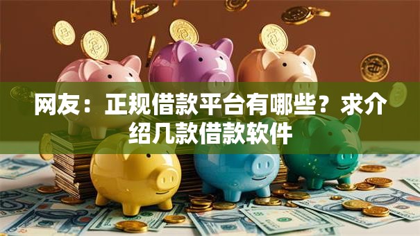 网友:正规借款平台有哪些?求介绍几款借款软件 网友:正规借款平台有哪些?求介绍几款借款软件