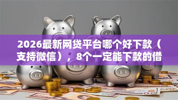 2026最新网贷平台哪个好下款（支持微信），8个一定能下款的借钱平台无私分享